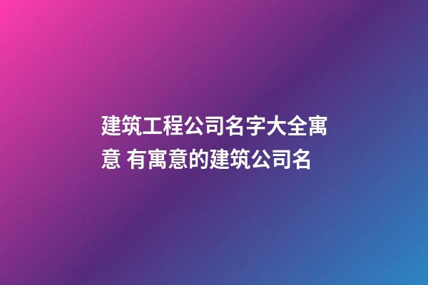 建筑工程公司名字大全寓意 有寓意的建筑公司名-第1張-公司起名-玄機派